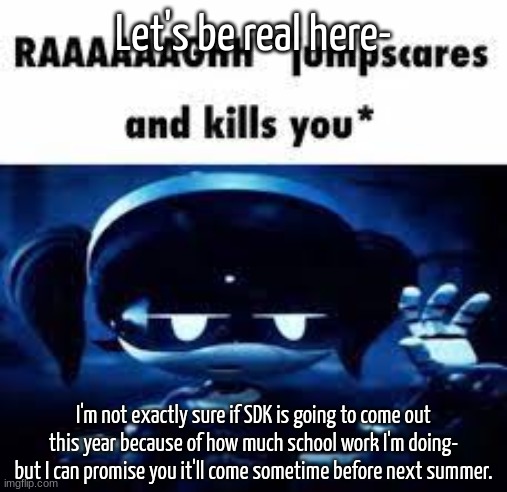 Important news | Let's be real here-; I'm not exactly sure if SDK is going to come out this year because of how much school work I'm doing- but I can promise you it'll come sometime before next summer. | image tagged in murder drones idk,sdk | made w/ Imgflip meme maker