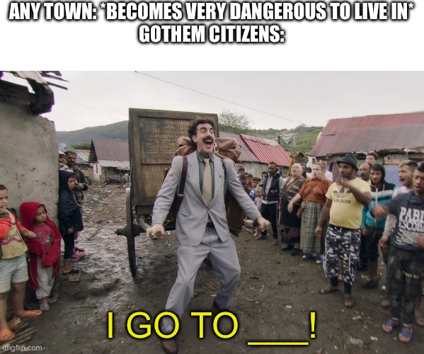 Borat i go to america | ANY TOWN: *BECOMES VERY DANGEROUS TO LIVE IN*
GOTHEM CITIZENS: I GO TO ___! | image tagged in borat i go to america | made w/ Imgflip meme maker