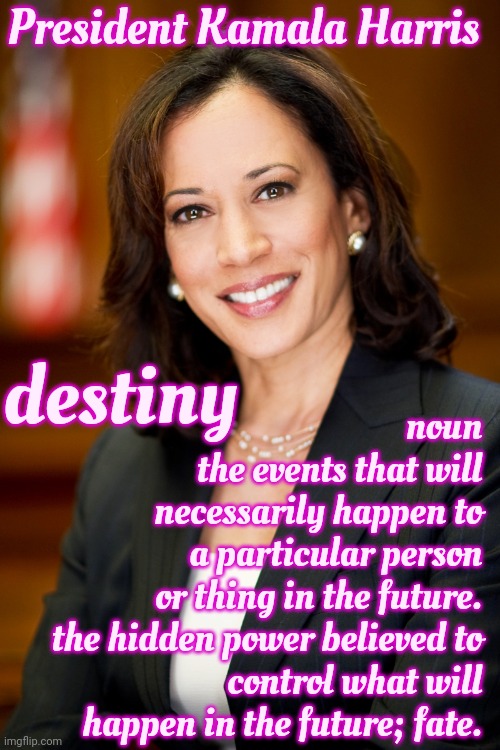 Fate:  The Development Of Events  Beyond A Person's Control, Regarded As Determined By A Supernatural Power | President Kamala Harris; noun
the events that will necessarily happen to a particular person or thing in the future.

the hidden power believed to control what will happen in the future; fate. destiny | image tagged in kamala harris,destiny,fate,the future,the future is now old man,memes | made w/ Imgflip meme maker