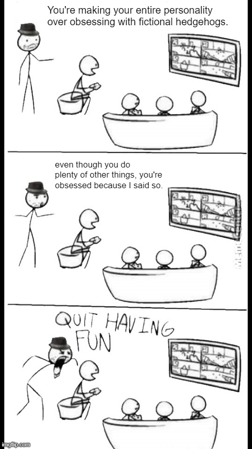 Quit Having Fun | You're making your entire personality over obsessing with fictional hedgehogs. even though you do plenty of other things, you're obsessed be | image tagged in quit having fun | made w/ Imgflip meme maker