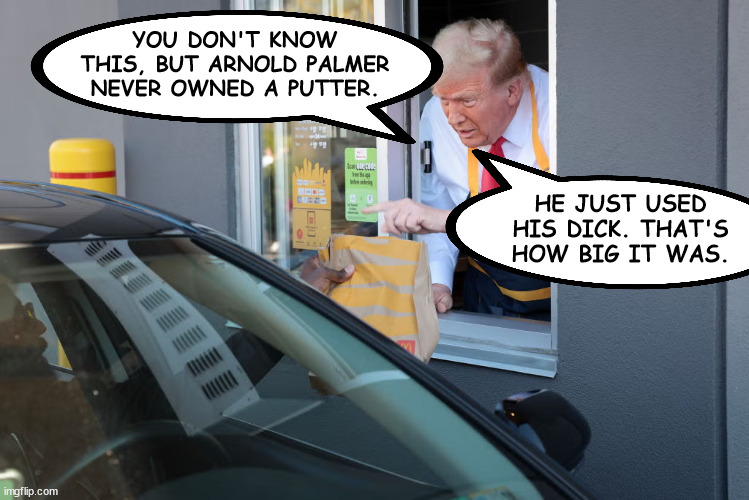 Donald Trump McDonald's | YOU DON'T KNOW THIS, BUT ARNOLD PALMER NEVER OWNED A PUTTER. HE JUST USED HIS DICK. THAT'S HOW BIG IT WAS. | image tagged in donald trump mcdonald's | made w/ Imgflip meme maker