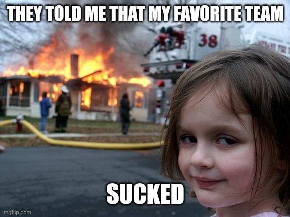 Team sucks | THEY TOLD ME THAT MY FAVORITE TEAM; SUCKED | image tagged in memes,disaster girl,funny memes | made w/ Imgflip meme maker