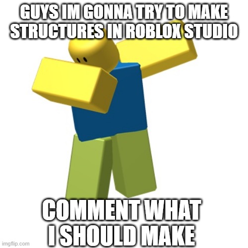 Roblox dab | GUYS IM GONNA TRY TO MAKE STRUCTURES IN ROBLOX STUDIO; COMMENT WHAT I SHOULD MAKE | image tagged in roblox dab | made w/ Imgflip meme maker