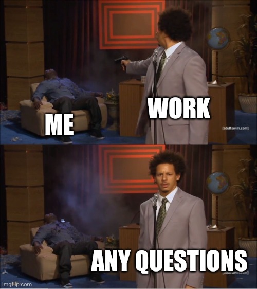 Work | WORK; ME; ANY QUESTIONS | image tagged in memes,who killed hannibal,funny memes | made w/ Imgflip meme maker