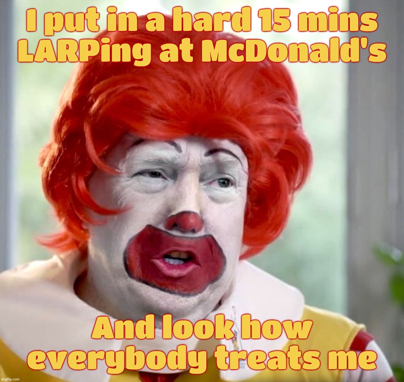 Why's everybody always picking on me? | I put in a hard 15 mins
LARPing at McDonald's; And look how everybody treats me | image tagged in trump ronald mcdonald,trump working at mcdonald's,larping,fake photo op,hardest 15 minutes in his life,the tears of a clown | made w/ Imgflip meme maker