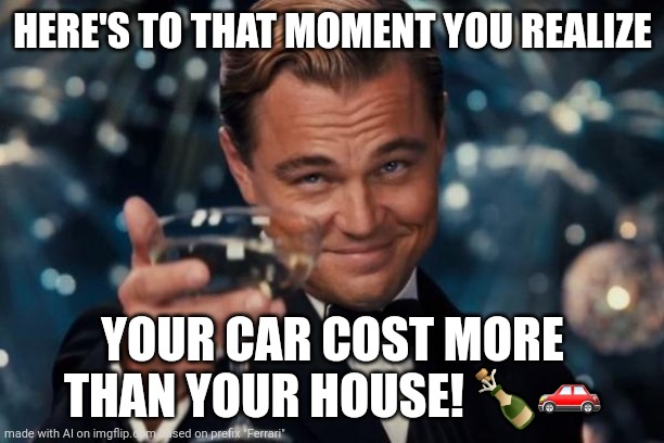 Ai Meme | HERE'S TO THAT MOMENT YOU REALIZE; YOUR CAR COST MORE THAN YOUR HOUSE! 🍾🚗 | image tagged in memes,leonardo dicaprio cheers,funny,ai meme,ai generated | made w/ Imgflip meme maker