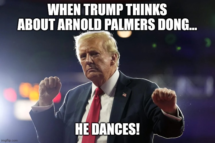 Arnold Palmer...oh may | WHEN TRUMP THINKS ABOUT ARNOLD PALMERS DONG... HE DANCES! | image tagged in conservative,republican,trump,donald trump,nevertrump,kamala harris | made w/ Imgflip meme maker