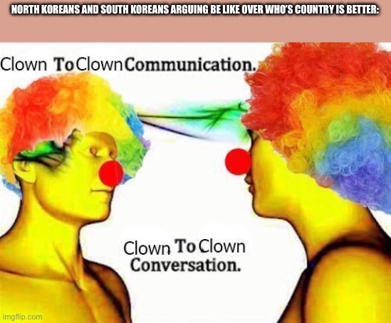 I have nothing against Koreans but I prefer the old korea | NORTH KOREANS AND SOUTH KOREANS ARGUING BE LIKE OVER WHO’S COUNTRY IS BETTER: | image tagged in clown to clown communication | made w/ Imgflip meme maker