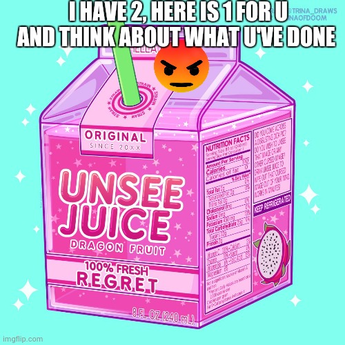 Unsee juice | I HAVE 2, HERE IS 1 FOR U AND THINK ABOUT WHAT U'VE DONE | image tagged in unsee juice | made w/ Imgflip meme maker