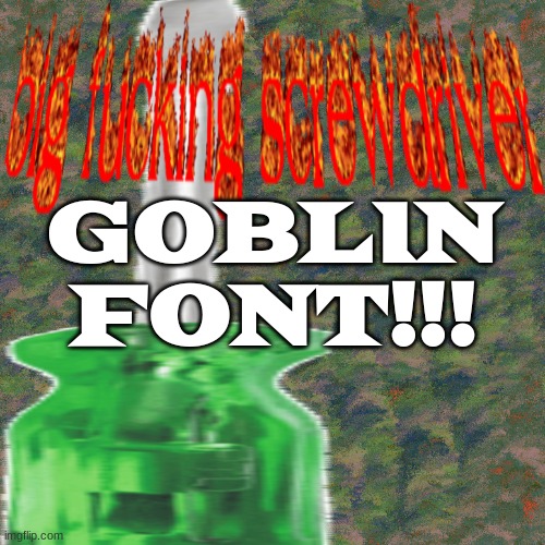 big darn screwdriver | GOBLIN FONT!!! | image tagged in big darn screwdriver | made w/ Imgflip meme maker