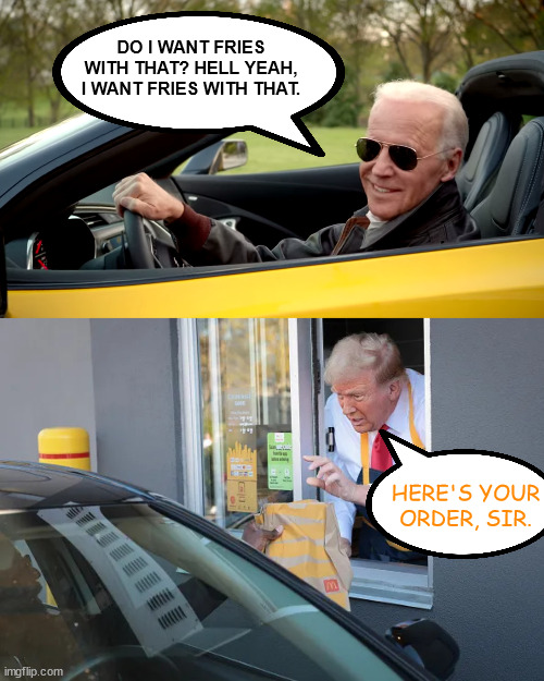 DO I WANT FRIES WITH THAT? HELL YEAH, I WANT FRIES WITH THAT. HERE'S YOUR ORDER, SIR. | image tagged in biden car,mc donald s trump | made w/ Imgflip meme maker