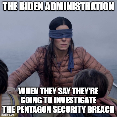 Since they did it, they ain't a gonna look for it | THE BIDEN ADMINISTRATION; WHEN THEY SAY THEY'RE GOING TO INVESTIGATE THE PENTAGON SECURITY BREACH | image tagged in memes,bird box | made w/ Imgflip meme maker