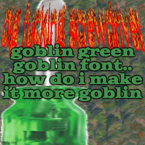 big darn screwdriver | goblin green goblin font.. how do i make it more goblin | image tagged in big darn screwdriver | made w/ Imgflip meme maker