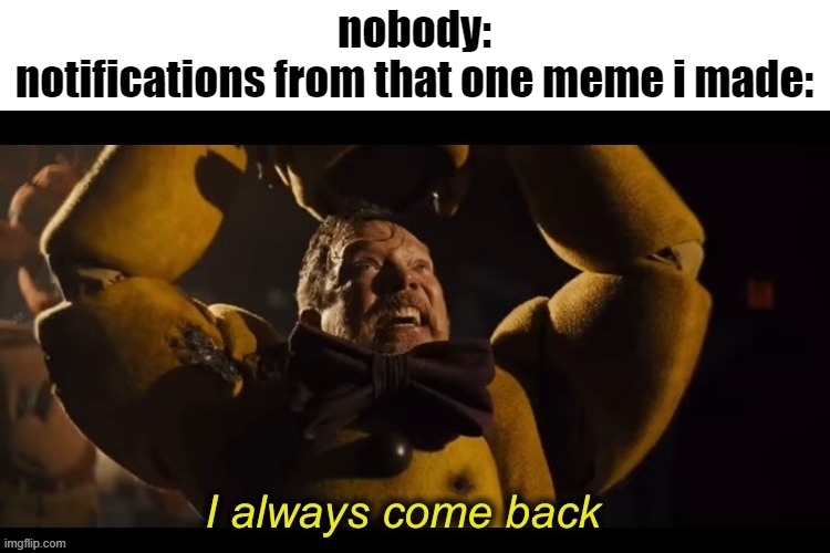 they always come back | nobody:
notifications from that one meme i made: | image tagged in i always come back,funny,memes,funny memes | made w/ Imgflip meme maker