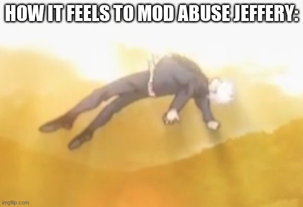 acended gojo | HOW IT FEELS TO MOD ABUSE JEFFERY: | image tagged in acended gojo | made w/ Imgflip meme maker