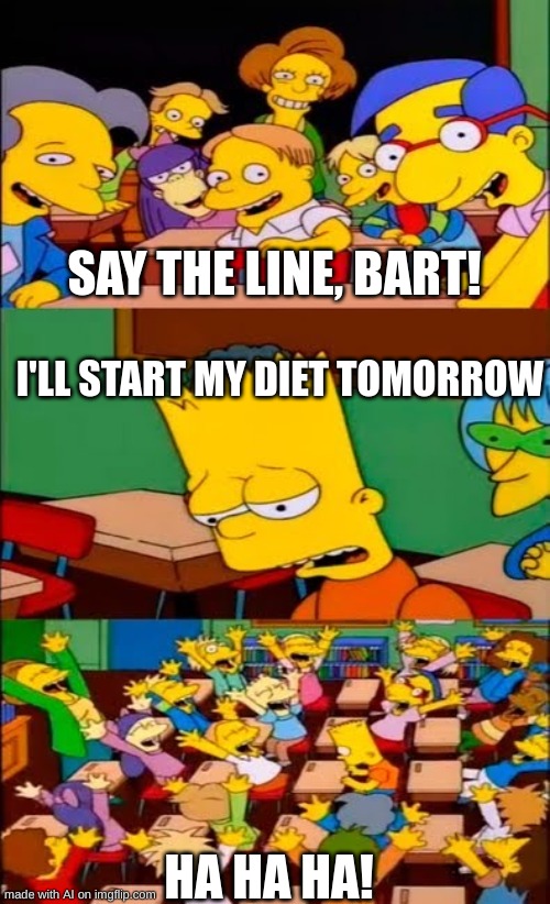 say the line bart! simpsons | SAY THE LINE, BART! I'LL START MY DIET TOMORROW; HA HA HA! | image tagged in say the line bart simpsons | made w/ Imgflip meme maker