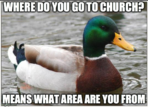 Actual Advice Mallard Meme | WHERE DO YOU GO TO CHURCH? MEANS WHAT AREA ARE YOU FROM | image tagged in memes,actual advice mallard,AdviceAnimals | made w/ Imgflip meme maker