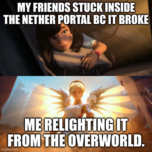 Overwatch Mercy Meme | MY FRIENDS STUCK INSIDE THE NETHER PORTAL BC IT BROKE; ME RELIGHTING IT FROM THE OVERWORLD. | image tagged in overwatch mercy meme | made w/ Imgflip meme maker