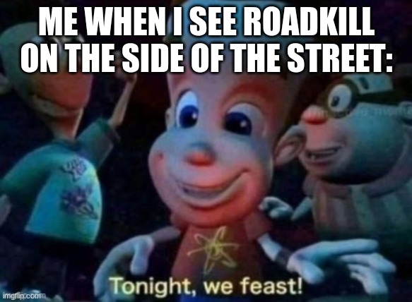 humans eat the strangest things | ME WHEN I SEE ROADKILL ON THE SIDE OF THE STREET: | image tagged in tonight we feast | made w/ Imgflip meme maker