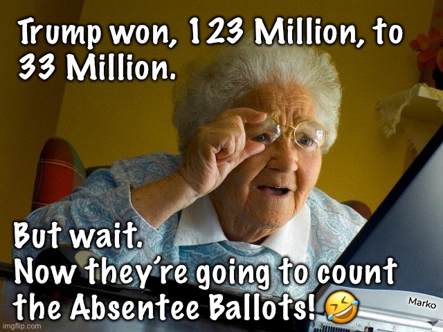 THIS Landslide will be tough to beat.  Don’t worry DEMS - your team is Crafty, Cunning & DEVIOUS | Trump won, 123 Million, to
33 Million. But wait.
Now they’re going to count
the Absentee Ballots! 🤣; Marko | image tagged in memes,grandma finds the internet,dems lie cheat steal,slimy little creatures,yall r little bitchasspunks,fkh voters gotohell | made w/ Imgflip meme maker