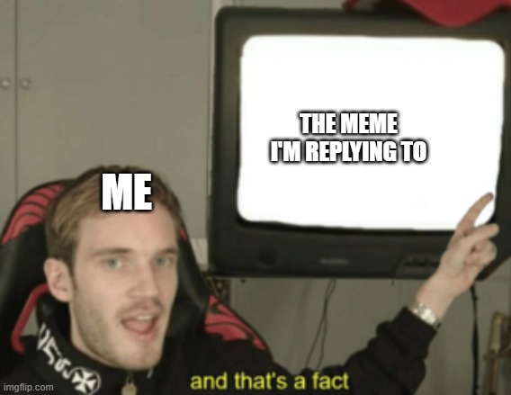 and that's a fact | ME THE MEME I'M REPLYING TO | image tagged in and that's a fact | made w/ Imgflip meme maker