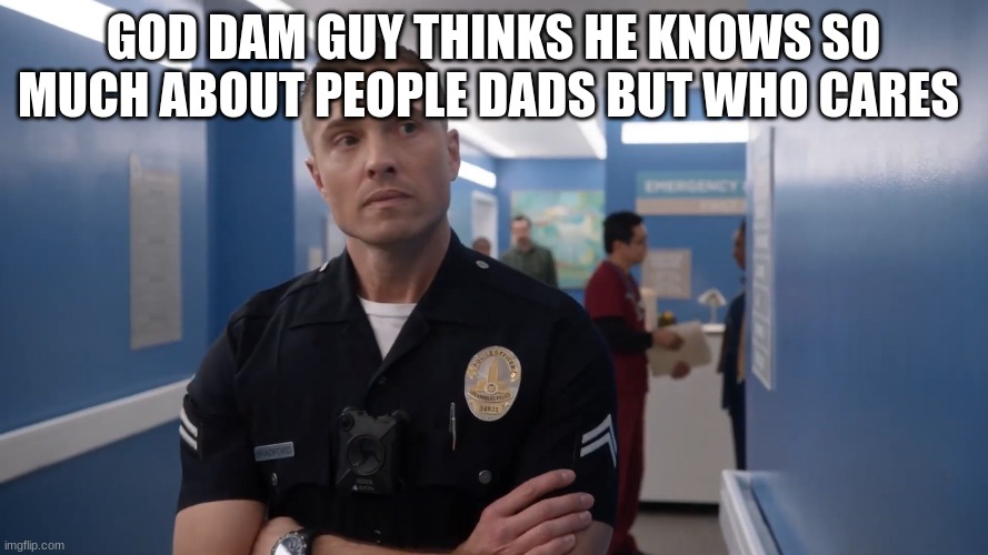 tim Bradford | GOD DAM GUY THINKS HE KNOWS SO MUCH ABOUT PEOPLE DADS BUT WHO CARES | image tagged in tim bradford | made w/ Imgflip meme maker