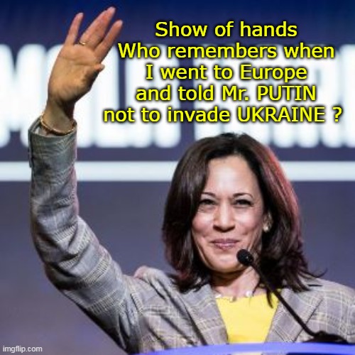 Not running FOR POTUS Running FROM her record | Show of hands
Who remembers when I went to Europe and told Mr. PUTIN not to invade UKRAINE ? | image tagged in kamala told putin not to invade ukraine meme | made w/ Imgflip meme maker