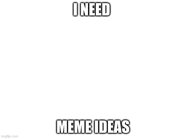 I NEED; MEME IDEAS | made w/ Imgflip meme maker