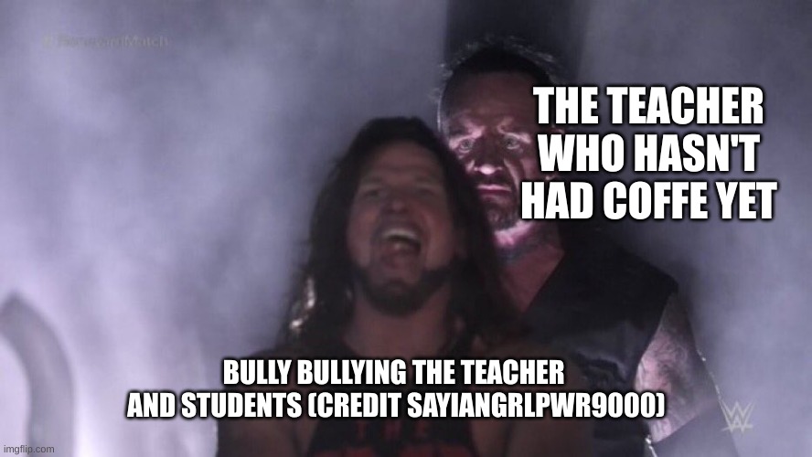 credit sayin girl power 90000 | THE TEACHER WHO HASN'T HAD COFFE YET; BULLY BULLYING THE TEACHER  AND STUDENTS (CREDIT SAYIANGRLPWR9000) | image tagged in aj styles undertaker | made w/ Imgflip meme maker