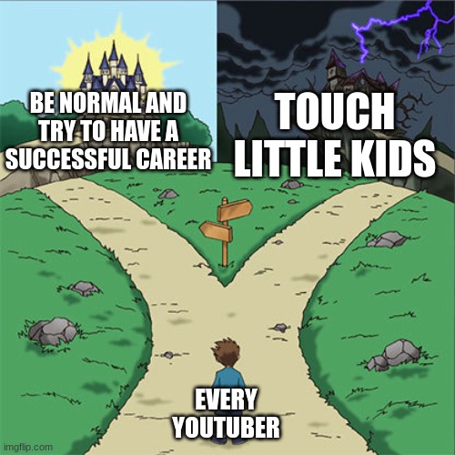 ex. EDP, "Kris" Tyson, etc. | TOUCH LITTLE KIDS; BE NORMAL AND TRY TO HAVE A SUCCESSFUL CAREER; EVERY YOUTUBER | image tagged in two paths,touching,little,kids | made w/ Imgflip meme maker