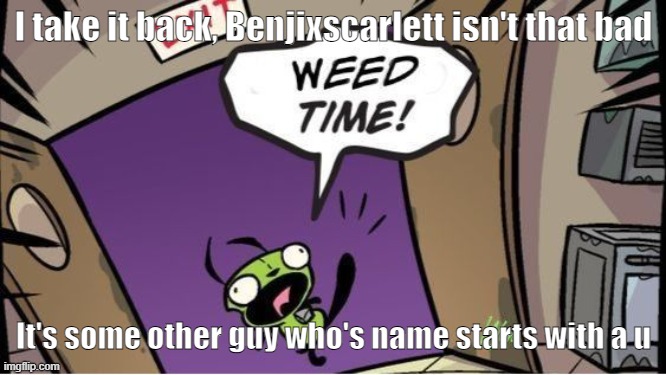 At  least Benji tries, this dude just uses AI for everything and its HORRIBLE | I take it back, Benjixscarlett isn't that bad; It's some other guy who's name starts with a u | image tagged in weed time | made w/ Imgflip meme maker