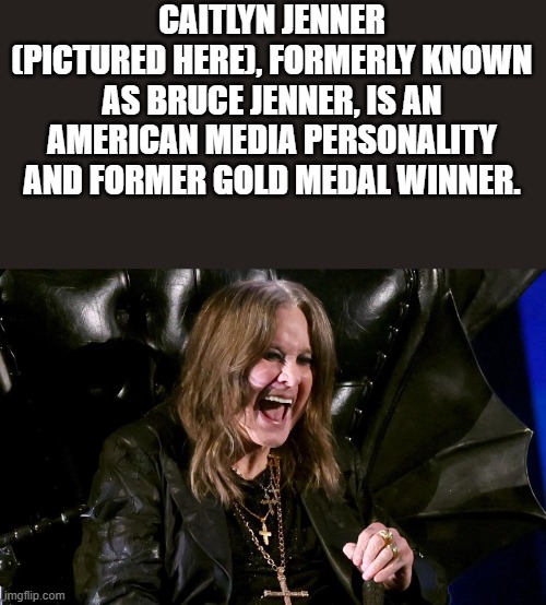 Ozzy Osbourne Looking Like Caitlyn Jenner | CAITLYN JENNER (PICTURED HERE), FORMERLY KNOWN AS BRUCE JENNER, IS AN AMERICAN MEDIA PERSONALITY AND FORMER GOLD MEDAL WINNER. | image tagged in ozzy osbourne,caitlyn jenner,bruce jenner,lookalike,funny,memes | made w/ Imgflip meme maker