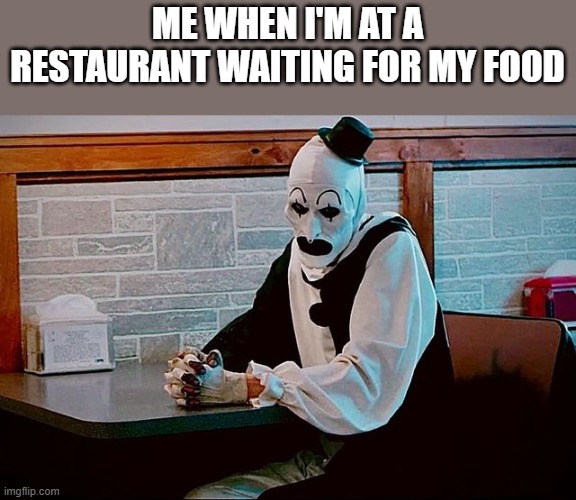 At A Restaurant Waiting For My Food | ME WHEN I'M AT A RESTAURANT WAITING FOR MY FOOD | image tagged in restaurant,food,art the clown,terrifier,funny,memes | made w/ Imgflip meme maker