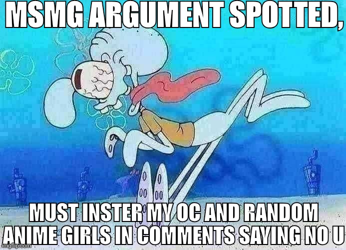 Squidward running | MSMG ARGUMENT SPOTTED, MUST INSTER MY OC AND RANDOM ANIME GIRLS IN COMMENTS SAYING NO U | image tagged in squidward running | made w/ Imgflip meme maker