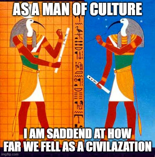 egypt god thoth | AS A MAN OF CULTURE; I AM SADDEND AT HOW FAR WE FELL AS A CIVILAZATION | image tagged in egypt god thoth | made w/ Imgflip meme maker