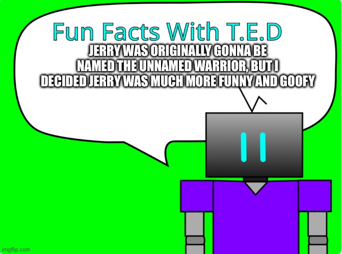 Sometimes I wonder if I should’ve gave him a different name tbh. | JERRY WAS ORIGINALLY GONNA BE NAMED THE UNNAMED WARRIOR, BUT I DECIDED JERRY WAS MUCH MORE FUNNY AND GOOFY | image tagged in fun facts with t e d | made w/ Imgflip meme maker