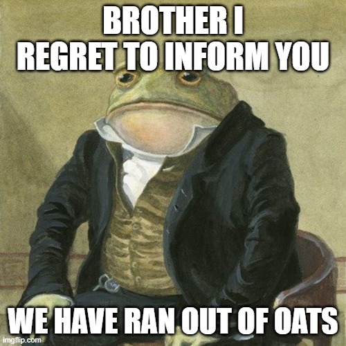 no | BROTHER I REGRET TO INFORM YOU; WE HAVE RAN OUT OF OATS | image tagged in gentlemen it is with great pleasure to inform you that | made w/ Imgflip meme maker