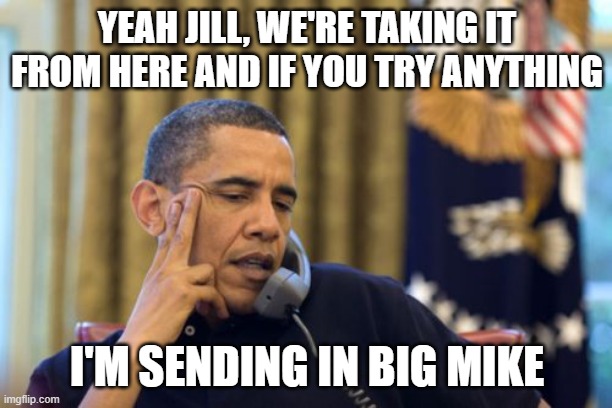 No I Can't Obama Meme | YEAH JILL, WE'RE TAKING IT FROM HERE AND IF YOU TRY ANYTHING I'M SENDING IN BIG MIKE | image tagged in memes,no i can't obama | made w/ Imgflip meme maker