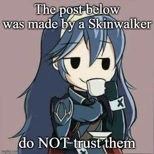 Lucina sipping tea | The post below was made by a Skinwalker; do NOT trust them | image tagged in lucina sipping tea | made w/ Imgflip meme maker