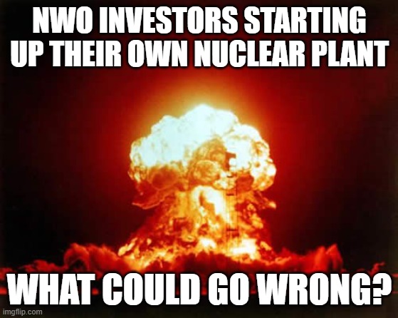 Nuclear Explosion Meme | NWO INVESTORS STARTING UP THEIR OWN NUCLEAR PLANT; WHAT COULD GO WRONG? | image tagged in memes,nuclear explosion | made w/ Imgflip meme maker