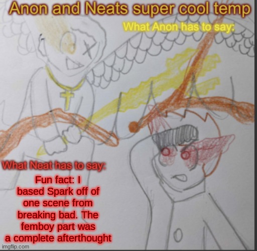 Anon and Neats super cool shared temp | Fun fact: I based Spark off of one scene from breaking bad. The femboy part was a complete afterthought | image tagged in anon and neats super cool shared temp | made w/ Imgflip meme maker
