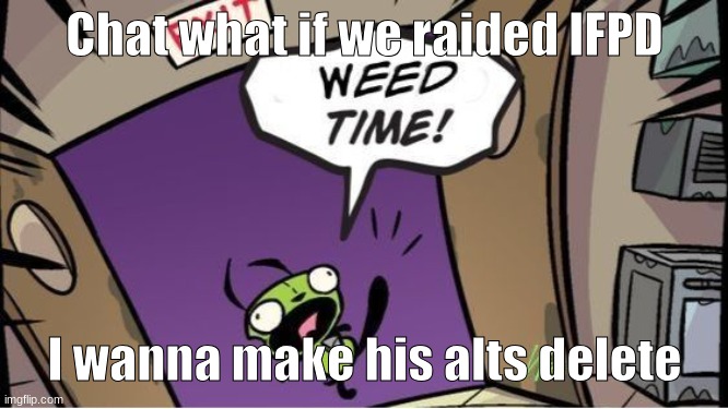 weed time | Chat what if we raided IFPD; I wanna make his alts delete | image tagged in weed time | made w/ Imgflip meme maker