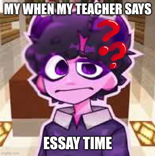 jellybean | MY WHEN MY TEACHER SAYS; ESSAY TIME | image tagged in jellybean | made w/ Imgflip meme maker