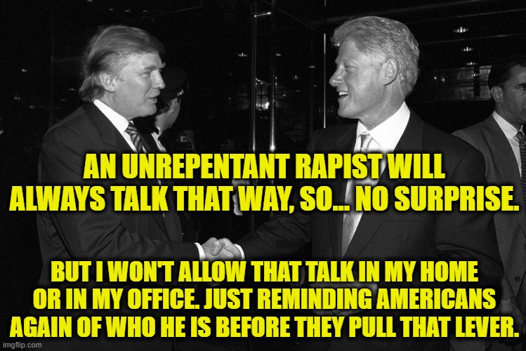 AN UNREPENTANT RAPIST WILL ALWAYS TALK THAT WAY, SO... NO SURPRISE. BUT I WON'T ALLOW THAT TALK IN MY HOME OR IN MY OFFICE. JUST REMINDING A | made w/ Imgflip meme maker