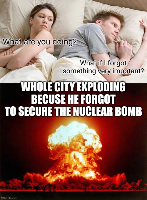 I think something is happening............................. | What are you doing? What if I forgot something very impotant? WHOLE CITY EXPLODING BECUSE HE FORGOT TO SECURE THE NUCLEAR BOMB | image tagged in memes,i bet he's thinking about other women,nuclear explosion | made w/ Imgflip meme maker