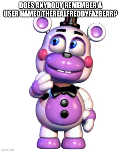 Helpy Thinking | DOES ANYBODY REMEMBER A USER NAMED THEREALFREDDYFAZBEAR? | image tagged in helpy thinking | made w/ Imgflip meme maker