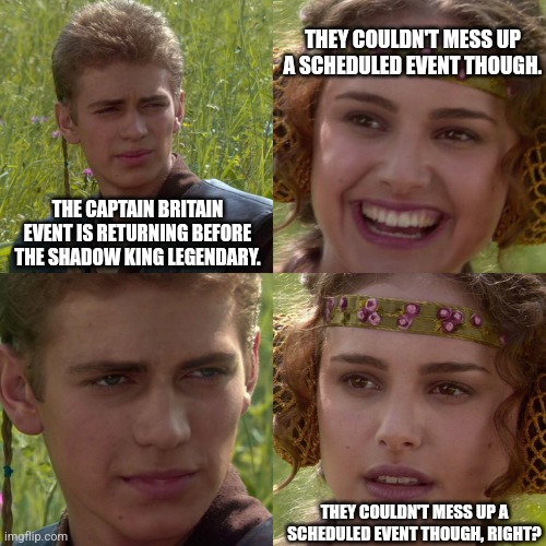 Anakin Padme 4 Panel | THEY COULDN'T MESS UP A SCHEDULED EVENT THOUGH. THE CAPTAIN BRITAIN EVENT IS RETURNING BEFORE THE SHADOW KING LEGENDARY. THEY COULDN'T MESS UP A SCHEDULED EVENT THOUGH, RIGHT? | image tagged in anakin padme 4 panel | made w/ Imgflip meme maker