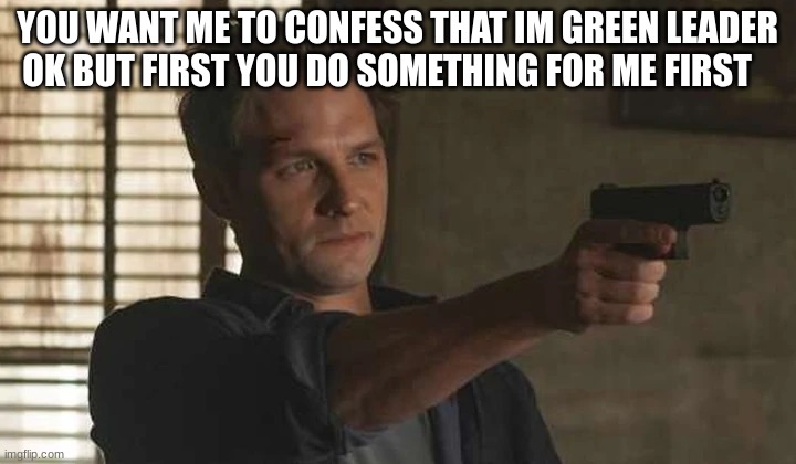 YOU WANT ME TO CONFESS THAT IM GREEN LEADER OK BUT FIRST YOU DO SOMETHING FOR ME FIRST | made w/ Imgflip meme maker