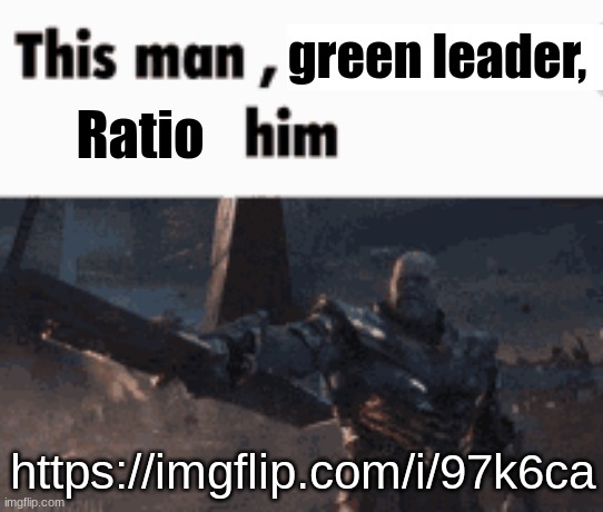 (hopefully) my final post about him for today. I REALLY don't like getting in drama, but this guys is on my last nerve | green leader, Ratio; https://imgflip.com/i/97k6ca | image tagged in this man _____ him | made w/ Imgflip meme maker