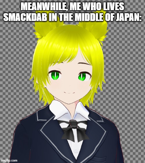 MEANWHILE, ME WHO LIVES SMACKDAB IN THE MIDDLE OF JAPAN: | made w/ Imgflip meme maker